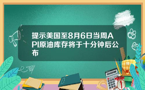 提示美国至8月6日当周API原油库存将于十分钟后公布