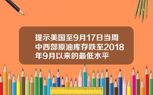 提示美国至9月17日当周中西部原油库存跌至2018年9月以来的最低水平