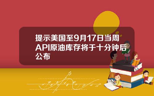 提示美国至9月17日当周API原油库存将于十分钟后公布