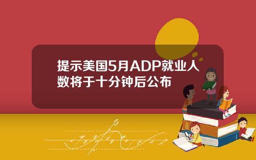 提示美国5月ADP就业人数将于十分钟后公布