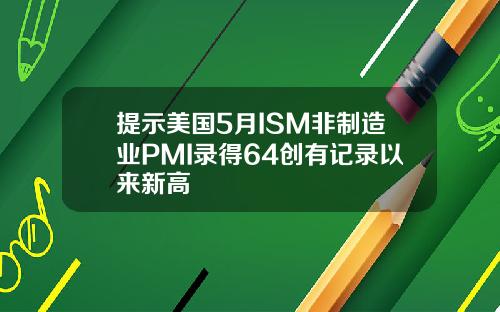 提示美国5月ISM非制造业PMI录得64创有记录以来新高