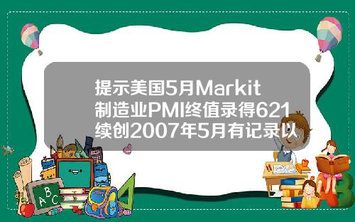 提示美国5月Markit制造业PMI终值录得621续创2007年5月有记录以来新高