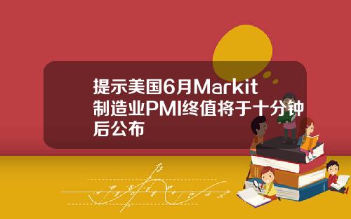 提示美国6月Markit制造业PMI终值将于十分钟后公布