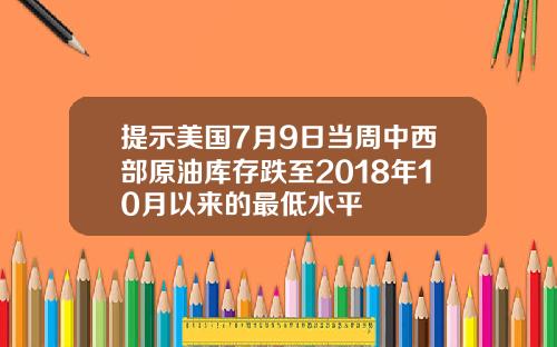 提示美国7月9日当周中西部原油库存跌至2018年10月以来的最低水平