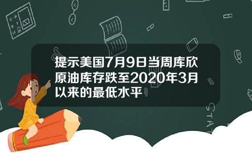 提示美国7月9日当周库欣原油库存跌至2020年3月以来的最低水平