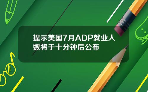 提示美国7月ADP就业人数将于十分钟后公布