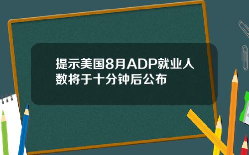 提示美国8月ADP就业人数将于十分钟后公布