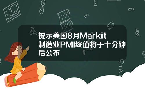 提示美国8月Markit制造业PMI终值将于十分钟后公布