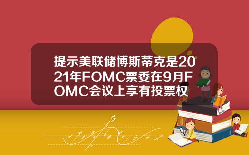 提示美联储博斯蒂克是2021年FOMC票委在9月FOMC会议上享有投票权