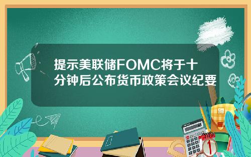 提示美联储FOMC将于十分钟后公布货币政策会议纪要