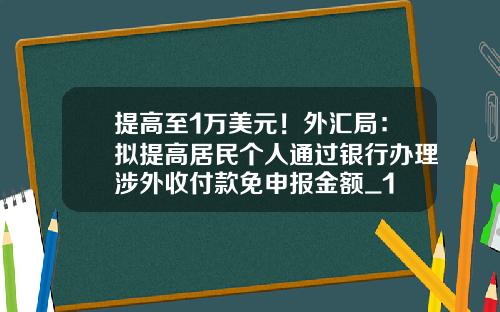 提高至1万美元！外汇局：拟提高居民个人通过银行办理涉外收付款免申报金额_1