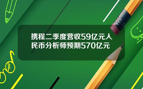 携程二季度营收59亿元人民币分析师预期570亿元