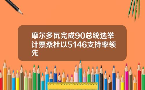摩尔多瓦完成90总统选举计票桑杜以5146支持率领先