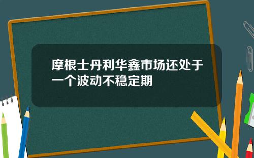 摩根士丹利华鑫市场还处于一个波动不稳定期