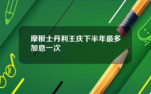 摩根士丹利王庆下半年最多加息一次