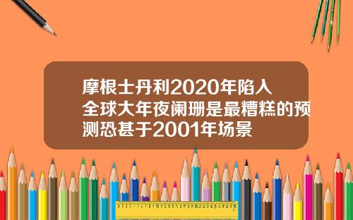 摩根士丹利2020年陷入全球大年夜阑珊是最糟糕的预测恐甚于2001年场景