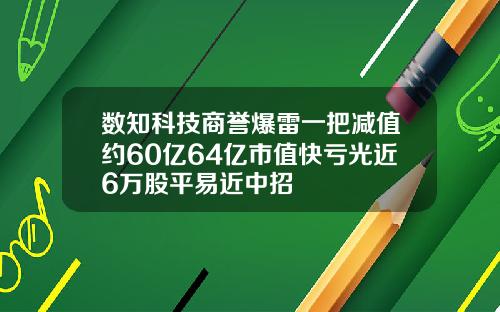 数知科技商誉爆雷一把减值约60亿64亿市值快亏光近6万股平易近中招