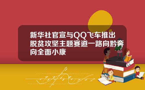 新华社官宣与QQ飞车推出脱贫攻坚主题赛道一路向黔奔向全面小康