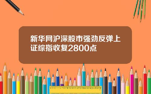新华网沪深股市强劲反弹上证综指收复2800点
