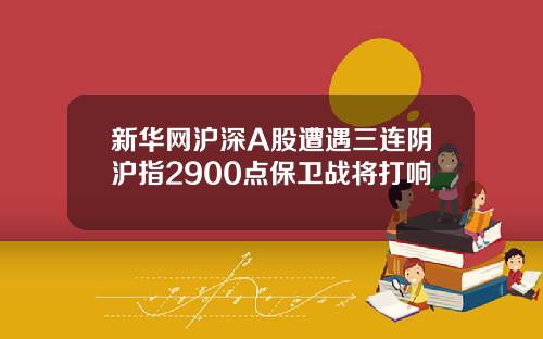 新华网沪深A股遭遇三连阴沪指2900点保卫战将打响
