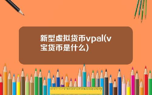 新型虚拟货币vpal(v宝货币是什么)