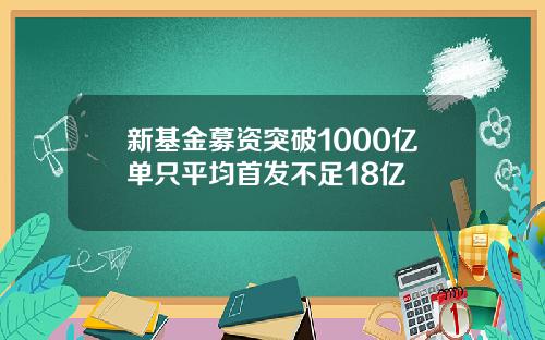新基金募资突破1000亿单只平均首发不足18亿