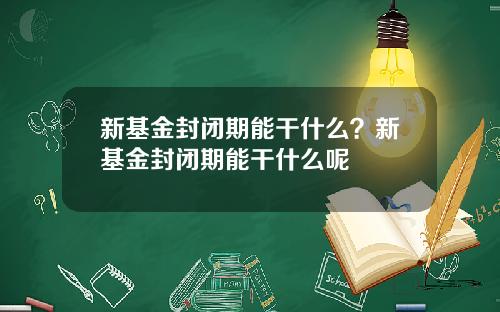 新基金封闭期能干什么？新基金封闭期能干什么呢