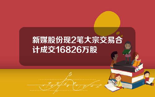 新媒股份现2笔大宗交易合计成交16826万股
