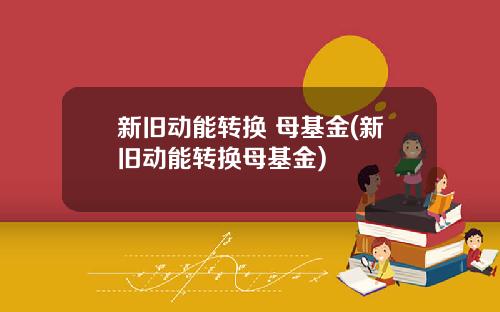 新旧动能转换 母基金(新旧动能转换母基金)