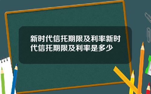 新时代信托期限及利率新时代信托期限及利率是多少