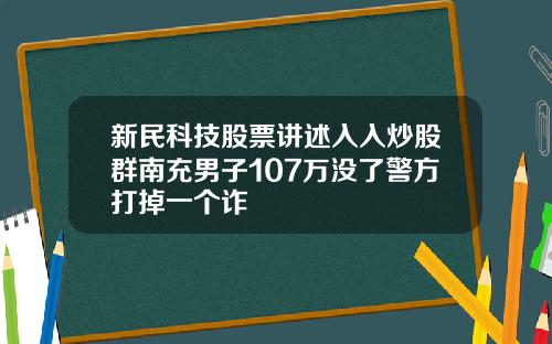 新民科技股票讲述入入炒股群南充男子107万没了警方打掉一个诈