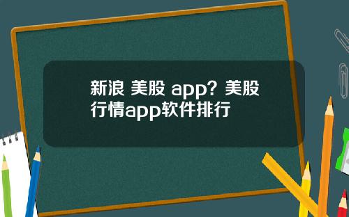 新浪 美股 app？美股行情app软件排行