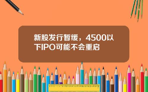 新股发行暂缓，4500以下IPO可能不会重启