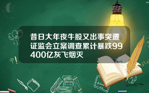 昔日大年夜牛股又出事突遭证监会立案调查累计暴跌99400亿灰飞烟灭