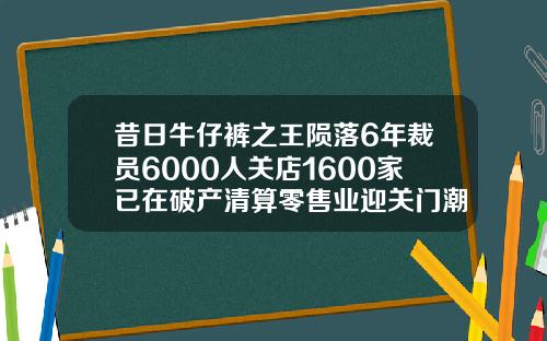 昔日牛仔裤之王陨落6年裁员6000人关店1600家已在破产清算零售业迎关门潮