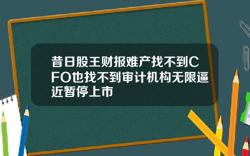 昔日股王财报难产找不到CFO也找不到审计机构无限逼近暂停上市