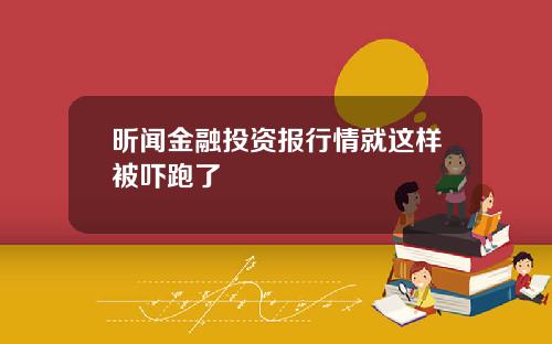 昕闻金融投资报行情就这样被吓跑了