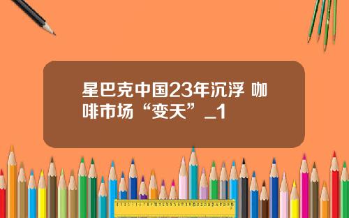 星巴克中国23年沉浮 咖啡市场“变天”_1