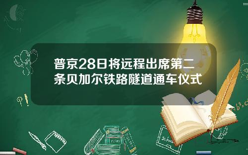 普京28日将远程出席第二条贝加尔铁路隧道通车仪式