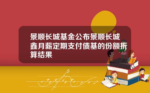 景顺长城基金公布景顺长城鑫月薪定期支付债基的份额折算结果