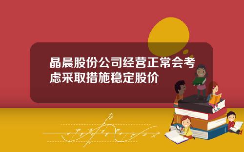 晶晨股份公司经营正常会考虑采取措施稳定股价