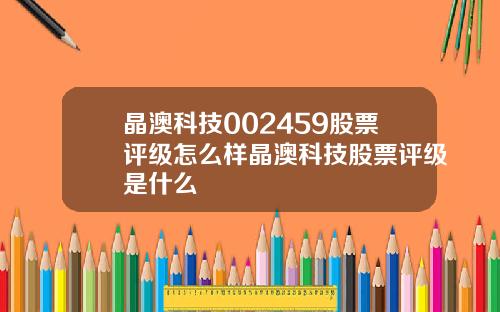 晶澳科技002459股票评级怎么样晶澳科技股票评级是什么