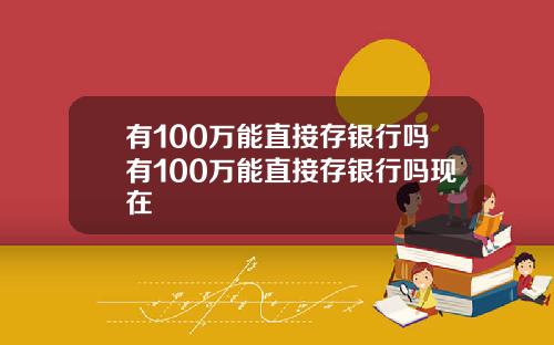 有100万能直接存银行吗有100万能直接存银行吗现在
