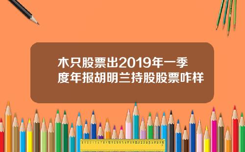 木只股票出2019年一季度年报胡明兰持股股票咋样