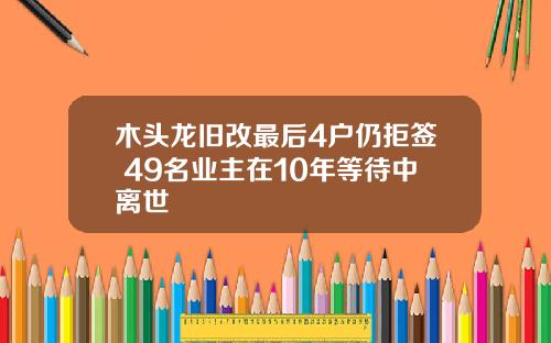 木头龙旧改最后4户仍拒签 49名业主在10年等待中离世