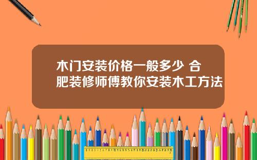 木门安装价格一般多少 合肥装修师傅教你安装木工方法