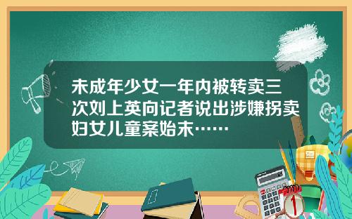 未成年少女一年内被转卖三次刘上英向记者说出涉嫌拐卖妇女儿童案始末……