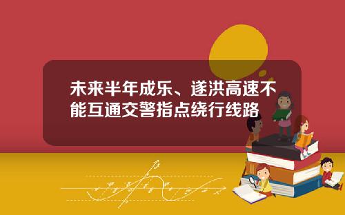 未来半年成乐、遂洪高速不能互通交警指点绕行线路