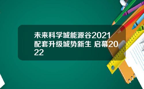 未来科学城能源谷2021配套升级城势新生 启幕2022
