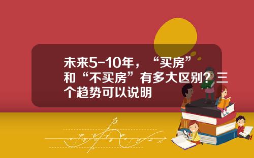 未来5-10年，“买房”和“不买房”有多大区别？三个趋势可以说明